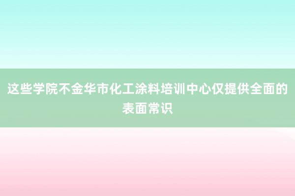 这些学院不金华市化工涂料培训中心仅提供全面的表面常识